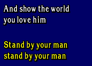 And show the world
you love him

Stand by your man
stand by your man