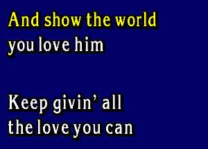 And show the world
you love him

Keep givin all
thelove you can