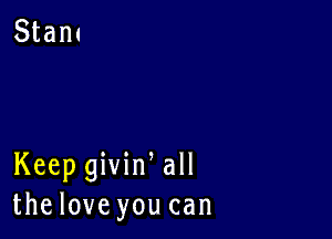 Keep givin all
thelove you can