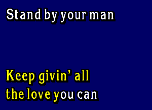 Stand by your man

Keep givin all
thelove you can