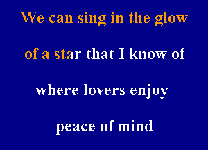 We can sing in the glow
of a star that I know of

where lovers enjoy

peace of mind