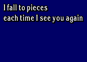 lfall to pieces
each time I see you again