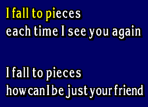 lfall to pieces
each time I see you again

lfall to pieces
how can I be just your friend