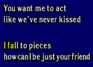 You want me to act
like weWe never kissed

lfall to pieces
how can I be just your friend