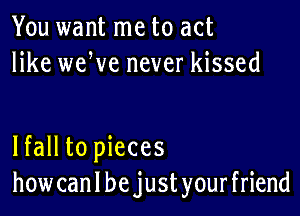 You want me to act
like weWe never kissed

lfall to pieces
how can I be just your friend