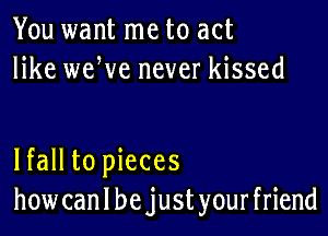 You want me to act
like weWe never kissed

lfall to pieces
how can I be just your friend