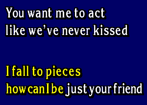 You want me to act
like weWe never kissed

lfall to pieces
how can I be just your friend