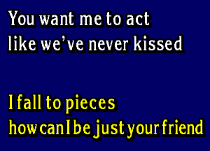 You want me to act
like weWe never kissed

lfall to pieces
how can I be just your friend