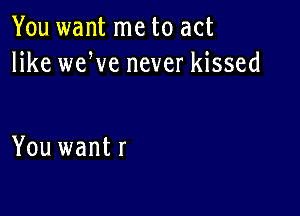 You want me to act
like weWe never kissed

You want r