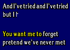 And We tried and We tried
but If

You want me to forget
pretend weWe never met