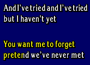 And We tried and We tried
but I havenW yet

You want me to forget
pretend weWe never met