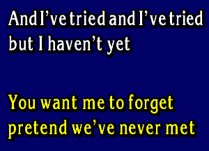 And We tried and We tried
but I havenW yet

You want me to forget
pretend weWe never met