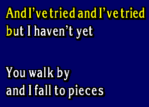 And We tried and We tried
but I havenW yet

You walk by
and I fall to pieces