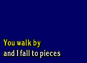 You walk by
and I fall to pieces