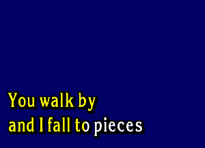 You walk by
and I fall to pieces