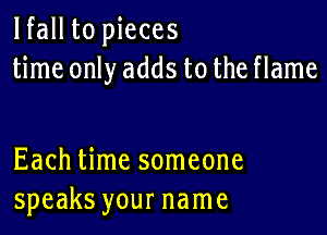 lfall to pieces
time only adds to the flame

Each time someone
speaks your name