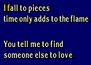 lfall to pieces
time only adds to the flame

You tell me to find
someone else to love