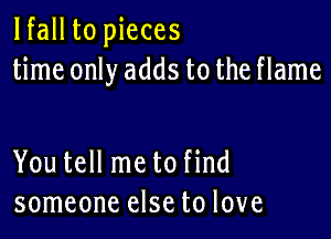 lfall to pieces
time only adds to the flame

You tell me to find
someone else to love