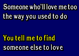 Someone whdll love me too
the way you used to do

You tell me to find
someone else to love