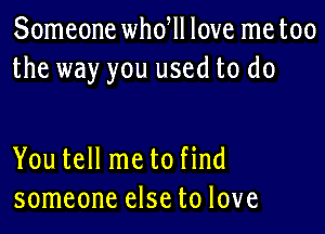 Someone whdll love me too
the way you used to do

You tell me to find
someone else to love