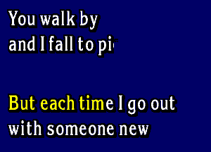 You walk by
and I fall to pia

But each time I go out
with someone new