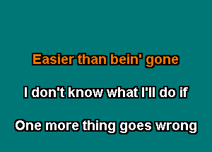 Easier than bein' gone

I don't know what I'll do if

One more thing goes wrong