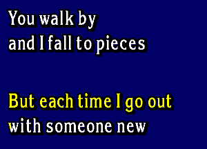 You walk by
and I fall to pieces

But each time I go out
with someone new