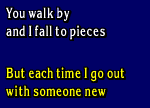 You walk by
and I fall to pieces

But each time I go out
with someone new