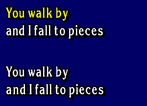 You walk by
and I fall to pieces

You walk by
and I fall to pieces