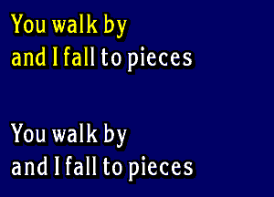 You walk by
and I fall to pieces

You walk by
and I fall to pieces