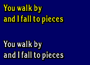 You walk by
and I fall to pieces

You walk by
and I fall to pieces