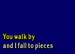 You walk by
and I fall to pieces