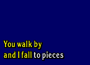 You walk by
and I fall to pieces