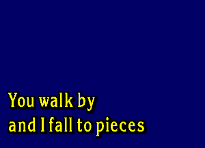 You walk by
and I fall to pieces