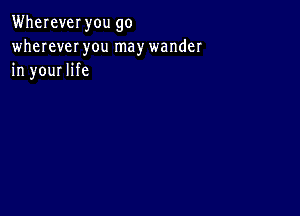 Wherever you go
wherever you may wander
in your life