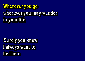 Wherever you go
wherever you may wander
in your life

Surely you know
I always want to
be there