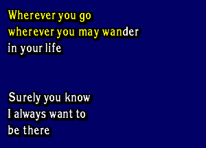 Wherever you go
wherever you may wander
in your life

Surely you know
I always want to
be there