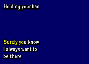 Holding your han

Surely you know
I always want to
be there