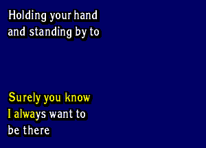 Holding your hand
and standing by to

Surely you know
I always want to
be there