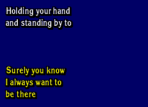 Holding your hand
and standing by to

Surely you know
I always want to
be there