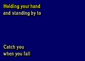 Holding your hand
and standing by to

Catch you
when you fall