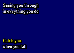 Seeing you through
in ev'rything you do

Catch you
when you fall