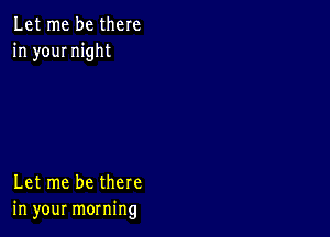 Let me be there
in your night

Let me be there
in your morning