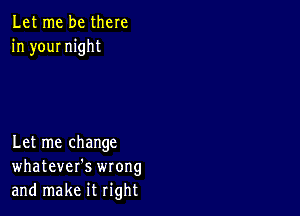 Let me be there
in your night

Let me change
whatever's wrong
and make it right