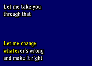 Let me take you
through that

Let me change
whatever's wrong
and make it right