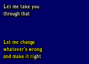 Let me take you
through that

Let me change
whatever's wrong
and make it right