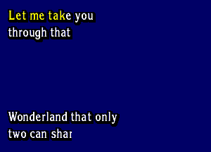 Let me take you
through that

Wonderland that only
two can shat