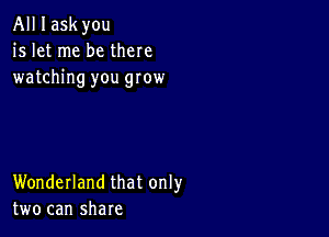 All I ask you
is let me be there
watching you grow

Wonderland that only
two can share