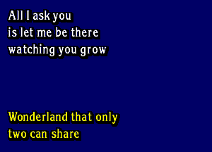 All I ask you
is let me be there
watching you grow

Wonderland that only
two can share