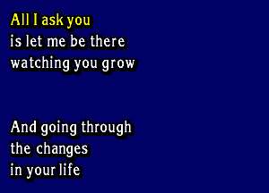 All I ask you
is let me be there
watching you grow

And going through
the changes
in your life